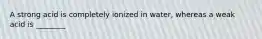 A strong acid is completely ionized in water, whereas a weak acid is ________