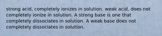 strong acid, completely ionizes in solution. weak acid, does not completely ionize in solution. A strong base is one that completely dissociates in solution. A weak base does not completely dissociates in solution.