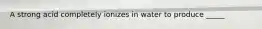 A strong acid completely ionizes in water to produce _____