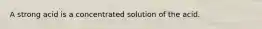 A strong acid is a concentrated solution of the acid.