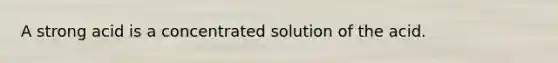 A strong acid is a concentrated solution of the acid.