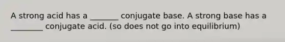 A strong acid has a _______ conjugate base. A strong base has a ________ conjugate acid. (so does not go into equilibrium)