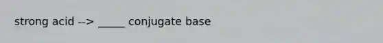 strong acid --> _____ conjugate base