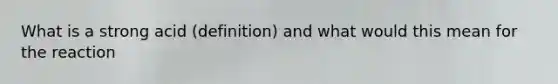 What is a strong acid (definition) and what would this mean for the reaction