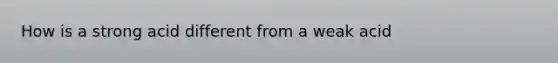 How is a strong acid different from a weak acid