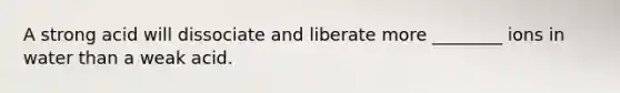 A strong acid will dissociate and liberate more ________ ions in water than a weak acid.