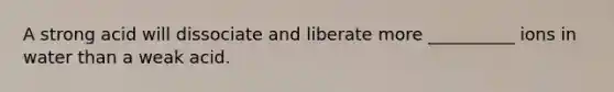 A strong acid will dissociate and liberate more __________ ions in water than a weak acid.