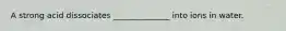 A strong acid dissociates ______________ into ions in water.