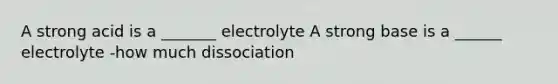 A strong acid is a _______ electrolyte A strong base is a ______ electrolyte -how much dissociation