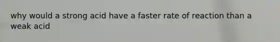 why would a strong acid have a faster rate of reaction than a weak acid