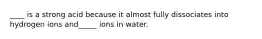 ____ is a strong acid because it almost fully dissociates into hydrogen ions and_____ ions in water.