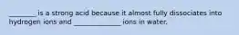 ________ is a strong acid because it almost fully dissociates into hydrogen ions and ______________ ions in water.