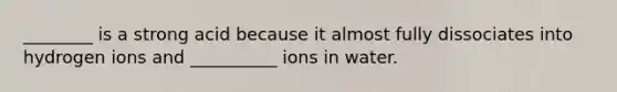 ________ is a strong acid because it almost fully dissociates into hydrogen ions and __________ ions in water.