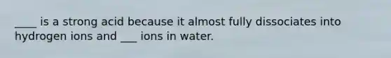 ____ is a strong acid because it almost fully dissociates into hydrogen ions and ___ ions in water.