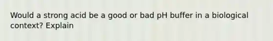 Would a strong acid be a good or bad pH buffer in a biological context? Explain