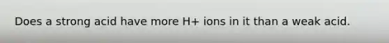 Does a strong acid have more H+ ions in it than a weak acid.