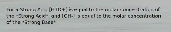 For a Strong Acid [H3O+] is equal to the molar concentration of the *Strong Acid*, and [OH-] is equal to the molar concentration of the *Strong Base*