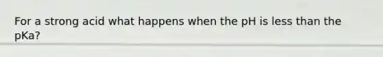 For a strong acid what happens when the pH is less than the pKa?