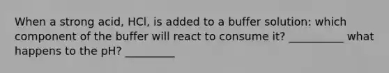 When a strong acid, HCl, is added to a buffer solution: which component of the buffer will react to consume it? __________ what happens to the pH? _________