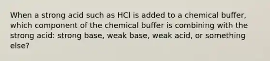 When a strong acid such as HCl is added to a chemical buffer, which component of the chemical buffer is combining with the strong acid: strong base, weak base, weak acid, or something else?