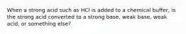 When a strong acid such as HCl is added to a chemical buffer, is the strong acid converted to a strong base, weak base, weak acid, or something else?