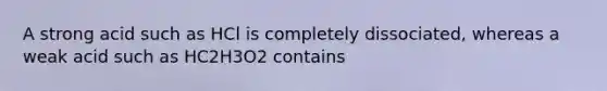 A strong acid such as HCl is completely dissociated, whereas a weak acid such as HC2H3O2 contains