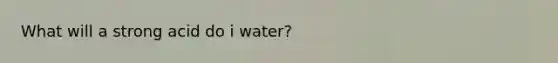 What will a strong acid do i water?