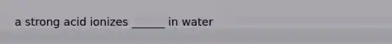 a strong acid ionizes ______ in water