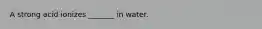 A strong acid ionizes _______ in water.