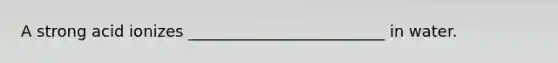 A strong acid ionizes _________________________ in water.