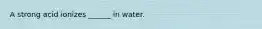 A strong acid ionizes ______ in water.