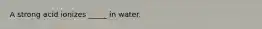 A strong acid ionizes _____ in water.