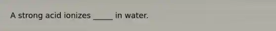 A strong acid ionizes _____ in water.