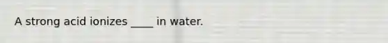 A strong acid ionizes ____ in water.