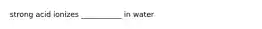 strong acid ionizes ___________ in water