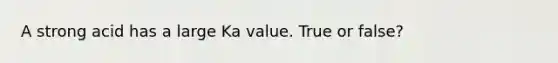 A strong acid has a large Ka value. True or false?