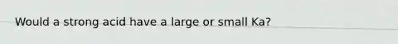 Would a strong acid have a large or small Ka?