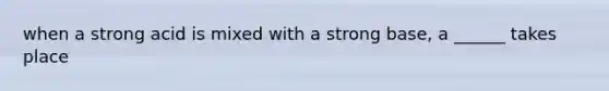 when a strong acid is mixed with a strong base, a ______ takes place