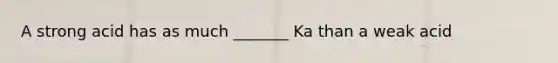 A strong acid has as much _______ Ka than a weak acid