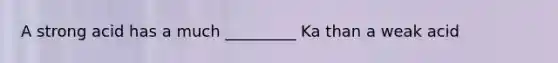 A strong acid has a much _________ Ka than a weak acid