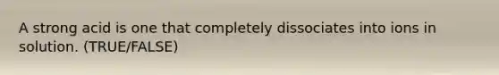 A strong acid is one that completely dissociates into ions in solution. (TRUE/FALSE)