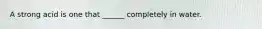 A strong acid is one that ______ completely in water.