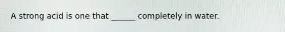 A strong acid is one that ______ completely in water.