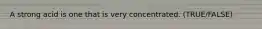 A strong acid is one that is very concentrated. (TRUE/FALSE)