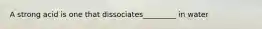 A strong acid is one that dissociates_________ in water