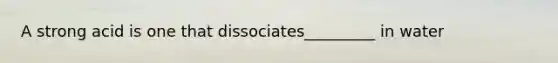 A strong acid is one that dissociates_________ in water