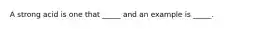A strong acid is one that _____ and an example is _____.