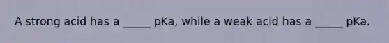 A strong acid has a _____ pKa, while a weak acid has a _____ pKa.