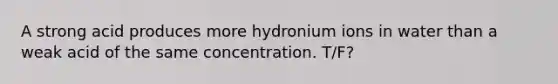 A strong acid produces more hydronium ions in water than a weak acid of the same concentration. T/F?