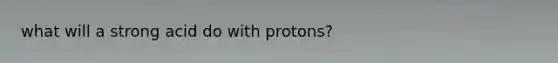 what will a strong acid do with protons?